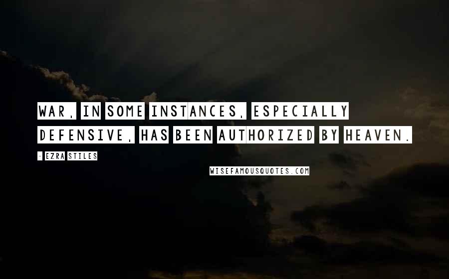 Ezra Stiles Quotes: War, in some instances, especially defensive, has been authorized by Heaven.