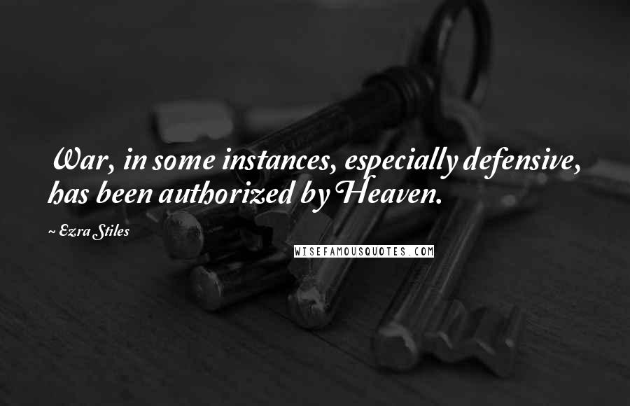 Ezra Stiles Quotes: War, in some instances, especially defensive, has been authorized by Heaven.