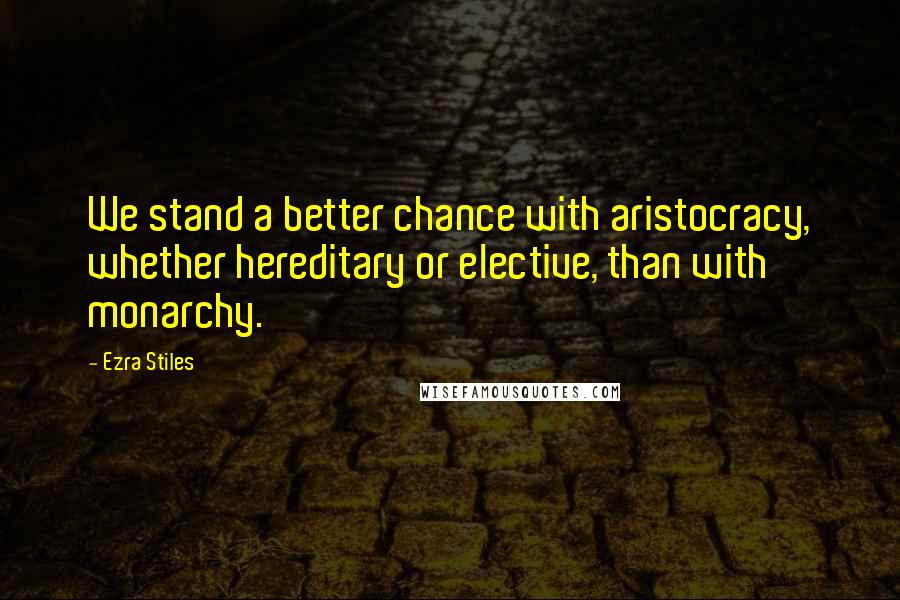 Ezra Stiles Quotes: We stand a better chance with aristocracy, whether hereditary or elective, than with monarchy.