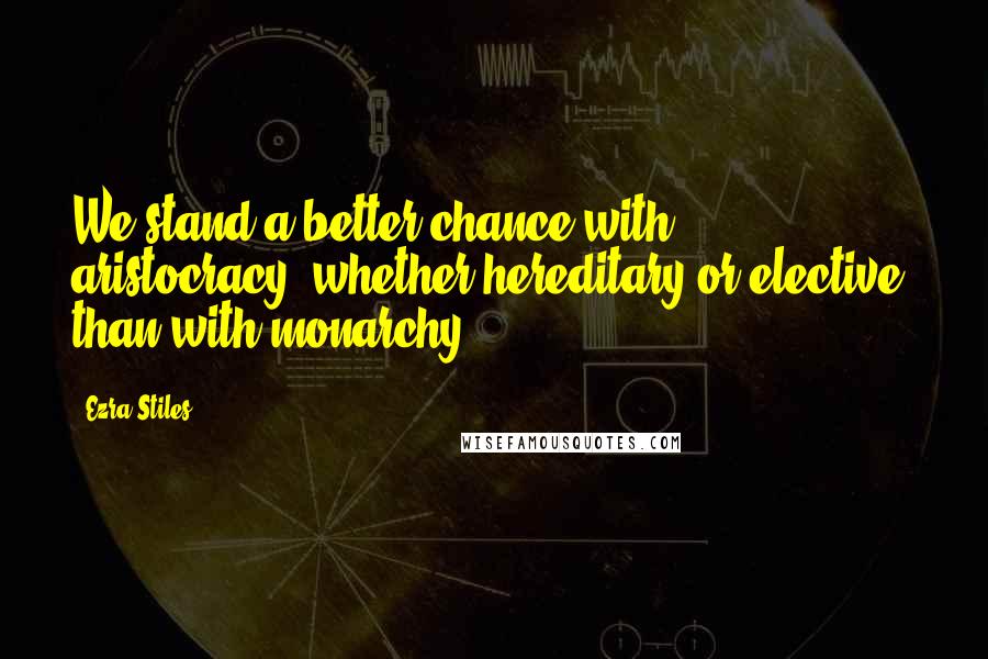 Ezra Stiles Quotes: We stand a better chance with aristocracy, whether hereditary or elective, than with monarchy.
