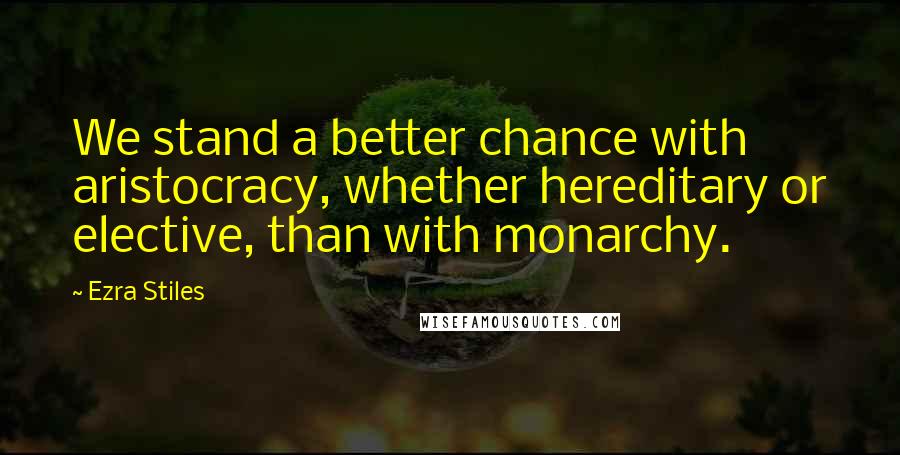 Ezra Stiles Quotes: We stand a better chance with aristocracy, whether hereditary or elective, than with monarchy.
