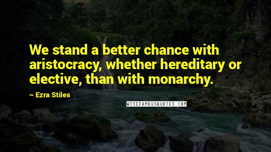 Ezra Stiles Quotes: We stand a better chance with aristocracy, whether hereditary or elective, than with monarchy.
