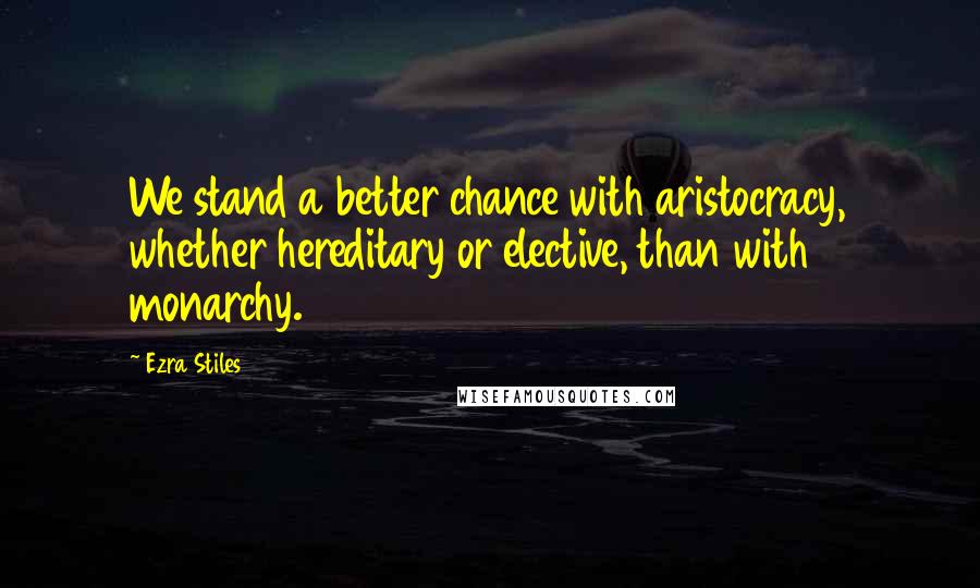 Ezra Stiles Quotes: We stand a better chance with aristocracy, whether hereditary or elective, than with monarchy.