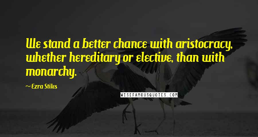Ezra Stiles Quotes: We stand a better chance with aristocracy, whether hereditary or elective, than with monarchy.