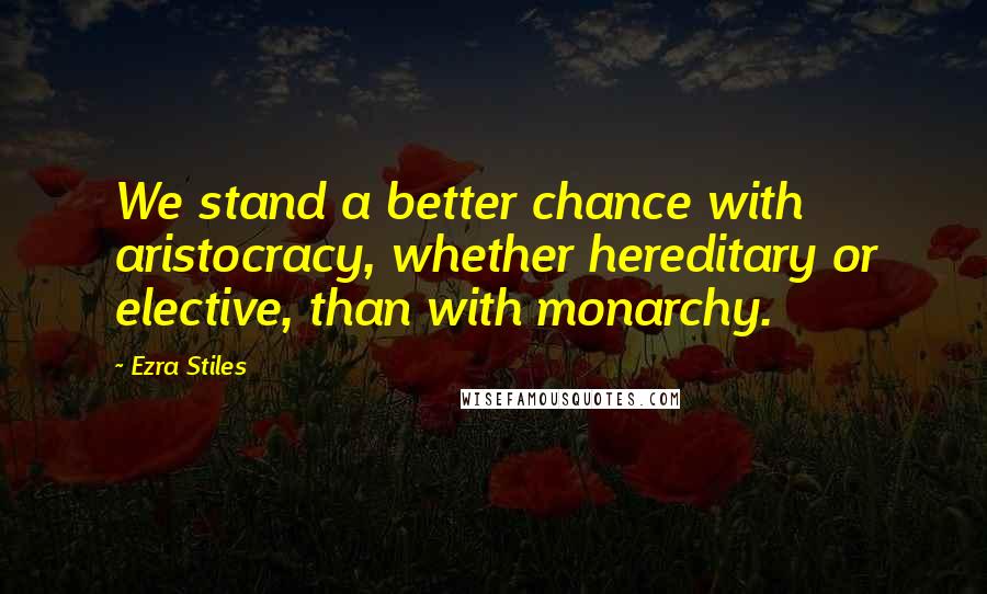 Ezra Stiles Quotes: We stand a better chance with aristocracy, whether hereditary or elective, than with monarchy.