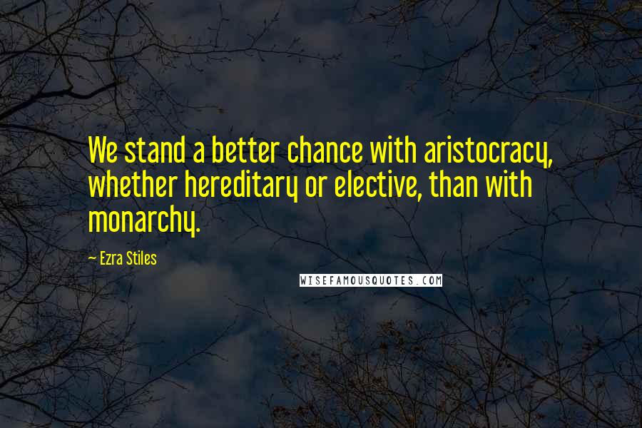 Ezra Stiles Quotes: We stand a better chance with aristocracy, whether hereditary or elective, than with monarchy.