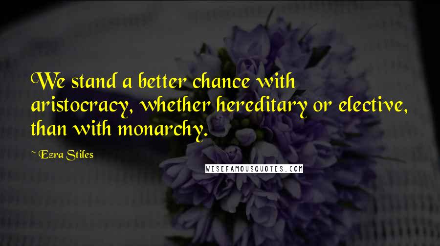 Ezra Stiles Quotes: We stand a better chance with aristocracy, whether hereditary or elective, than with monarchy.
