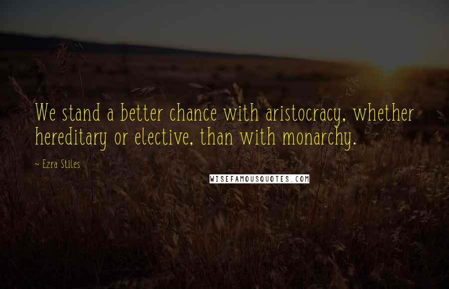 Ezra Stiles Quotes: We stand a better chance with aristocracy, whether hereditary or elective, than with monarchy.