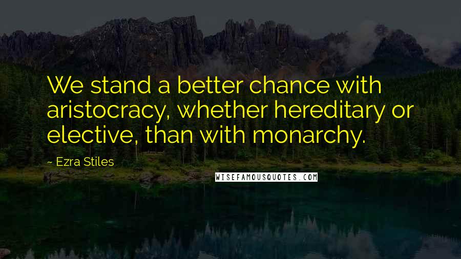 Ezra Stiles Quotes: We stand a better chance with aristocracy, whether hereditary or elective, than with monarchy.
