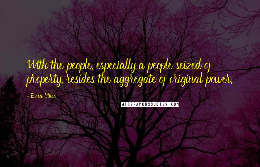 Ezra Stiles Quotes: With the people, especially a people seized of property, resides the aggregate of original power.