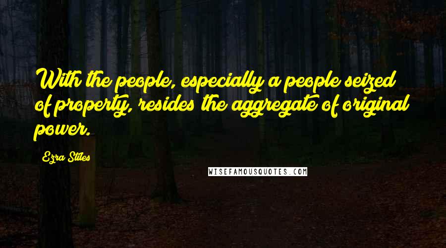 Ezra Stiles Quotes: With the people, especially a people seized of property, resides the aggregate of original power.