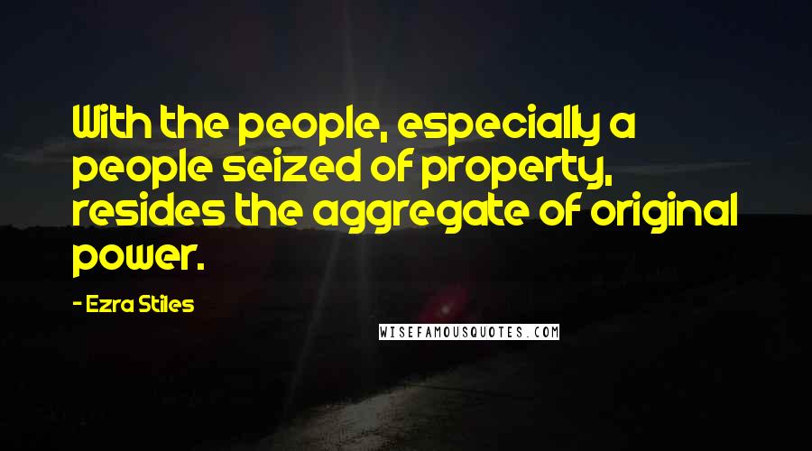 Ezra Stiles Quotes: With the people, especially a people seized of property, resides the aggregate of original power.