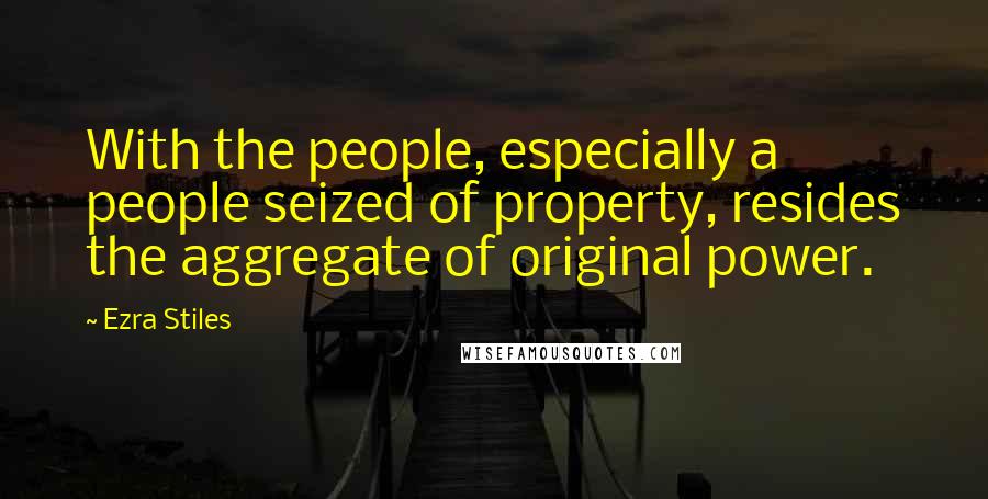 Ezra Stiles Quotes: With the people, especially a people seized of property, resides the aggregate of original power.