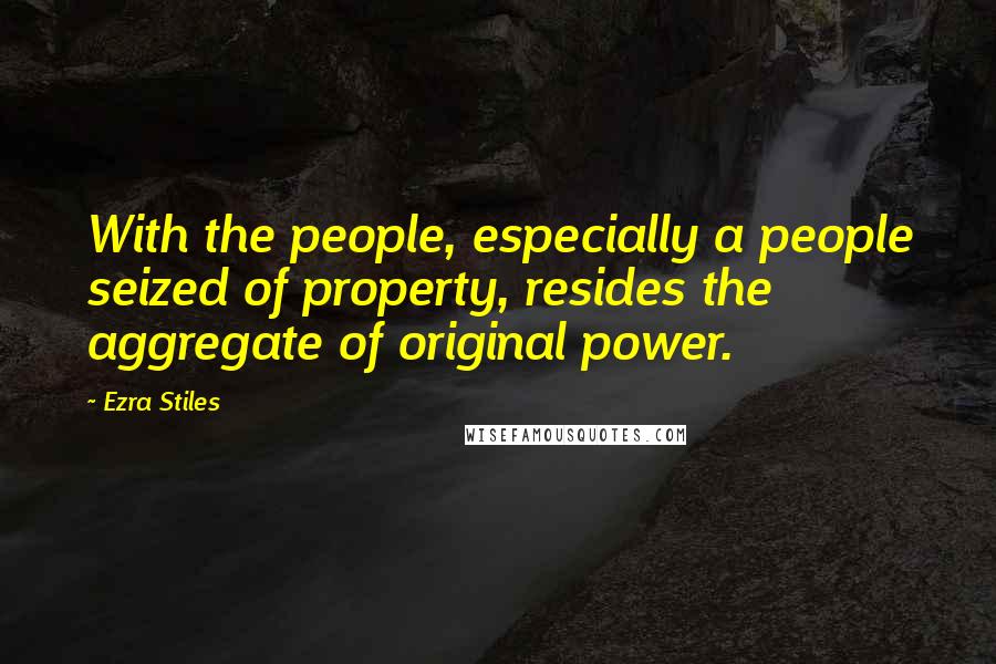 Ezra Stiles Quotes: With the people, especially a people seized of property, resides the aggregate of original power.