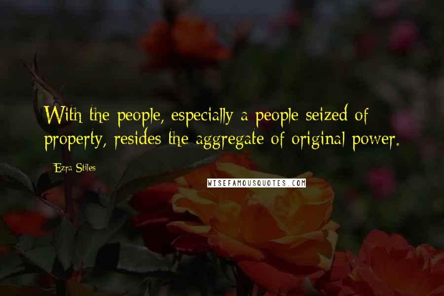 Ezra Stiles Quotes: With the people, especially a people seized of property, resides the aggregate of original power.