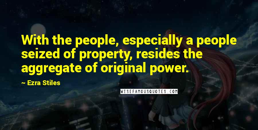 Ezra Stiles Quotes: With the people, especially a people seized of property, resides the aggregate of original power.