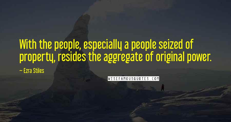 Ezra Stiles Quotes: With the people, especially a people seized of property, resides the aggregate of original power.