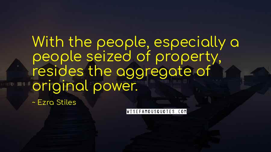 Ezra Stiles Quotes: With the people, especially a people seized of property, resides the aggregate of original power.
