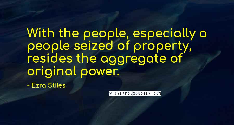 Ezra Stiles Quotes: With the people, especially a people seized of property, resides the aggregate of original power.