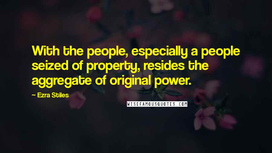 Ezra Stiles Quotes: With the people, especially a people seized of property, resides the aggregate of original power.