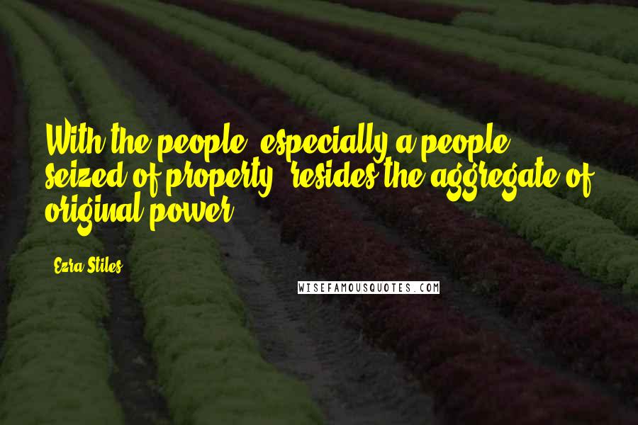 Ezra Stiles Quotes: With the people, especially a people seized of property, resides the aggregate of original power.