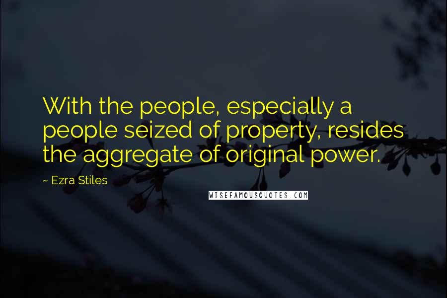 Ezra Stiles Quotes: With the people, especially a people seized of property, resides the aggregate of original power.