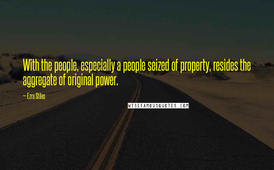 Ezra Stiles Quotes: With the people, especially a people seized of property, resides the aggregate of original power.