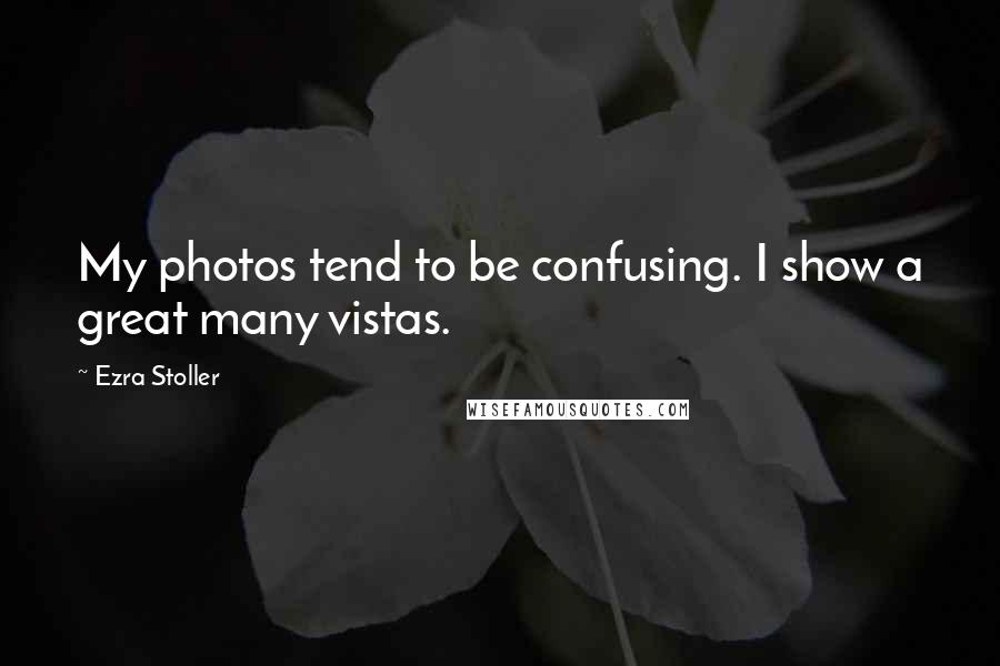 Ezra Stoller Quotes: My photos tend to be confusing. I show a great many vistas.