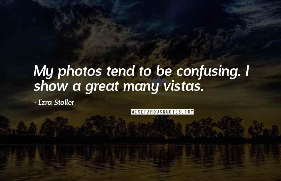 Ezra Stoller Quotes: My photos tend to be confusing. I show a great many vistas.