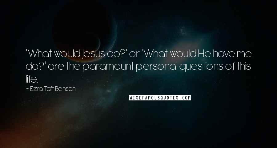 Ezra Taft Benson Quotes: 'What would Jesus do?' or 'What would He have me do?' are the paramount personal questions of this life.