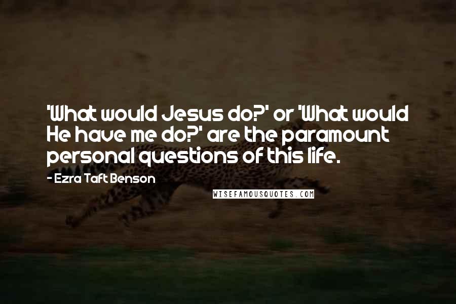 Ezra Taft Benson Quotes: 'What would Jesus do?' or 'What would He have me do?' are the paramount personal questions of this life.