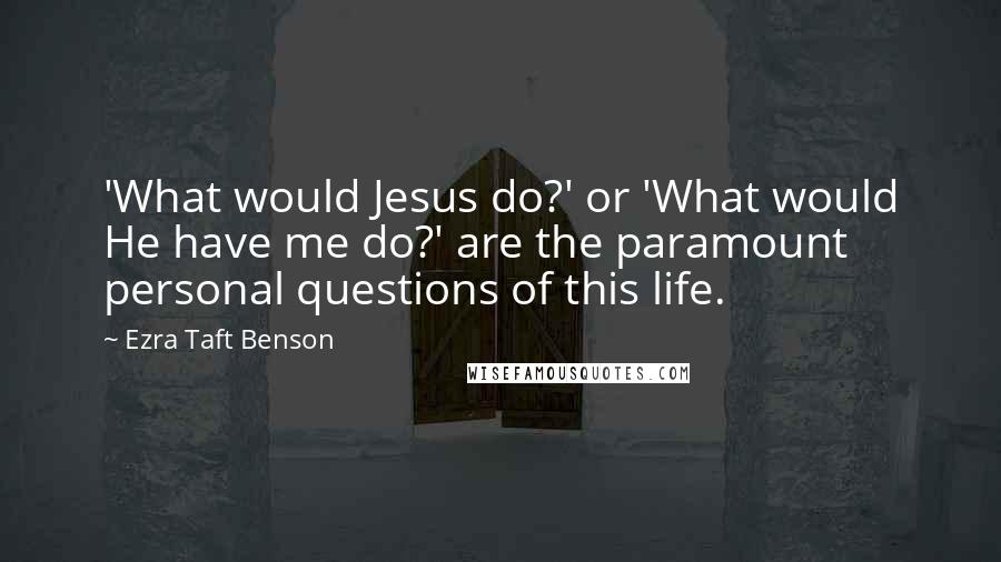 Ezra Taft Benson Quotes: 'What would Jesus do?' or 'What would He have me do?' are the paramount personal questions of this life.