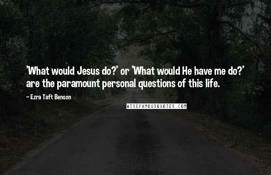 Ezra Taft Benson Quotes: 'What would Jesus do?' or 'What would He have me do?' are the paramount personal questions of this life.