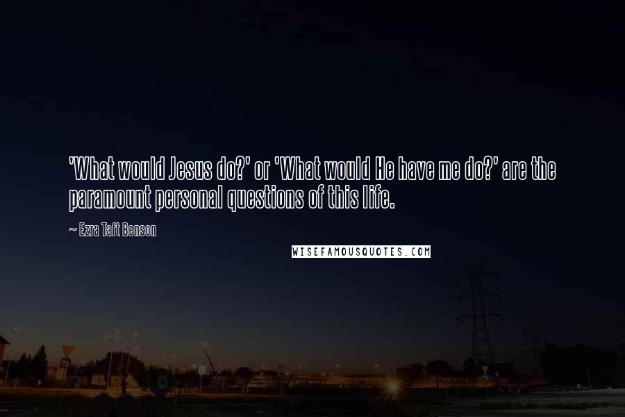 Ezra Taft Benson Quotes: 'What would Jesus do?' or 'What would He have me do?' are the paramount personal questions of this life.