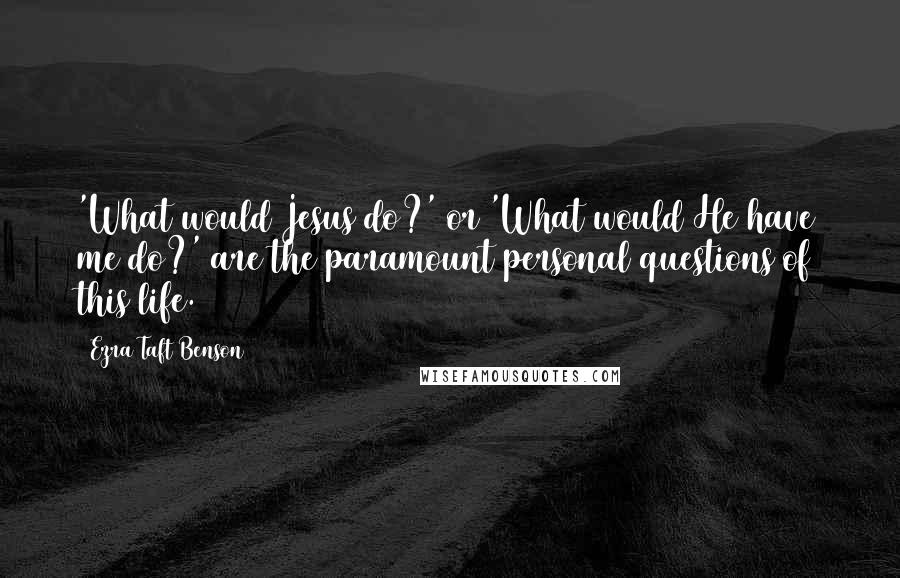 Ezra Taft Benson Quotes: 'What would Jesus do?' or 'What would He have me do?' are the paramount personal questions of this life.