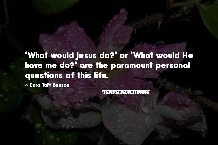 Ezra Taft Benson Quotes: 'What would Jesus do?' or 'What would He have me do?' are the paramount personal questions of this life.