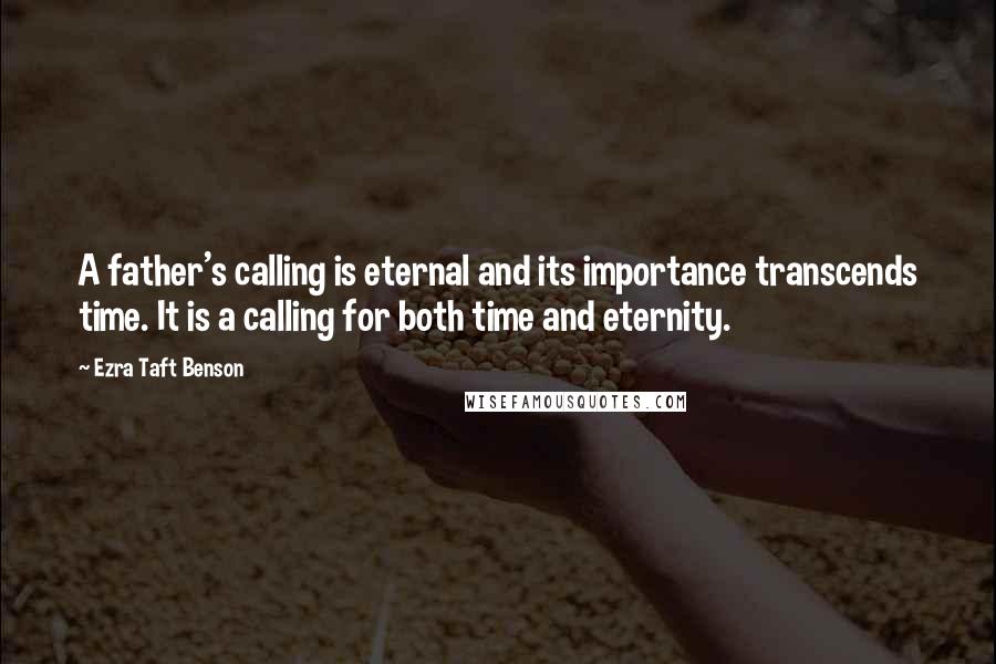 Ezra Taft Benson Quotes: A father's calling is eternal and its importance transcends time. It is a calling for both time and eternity.