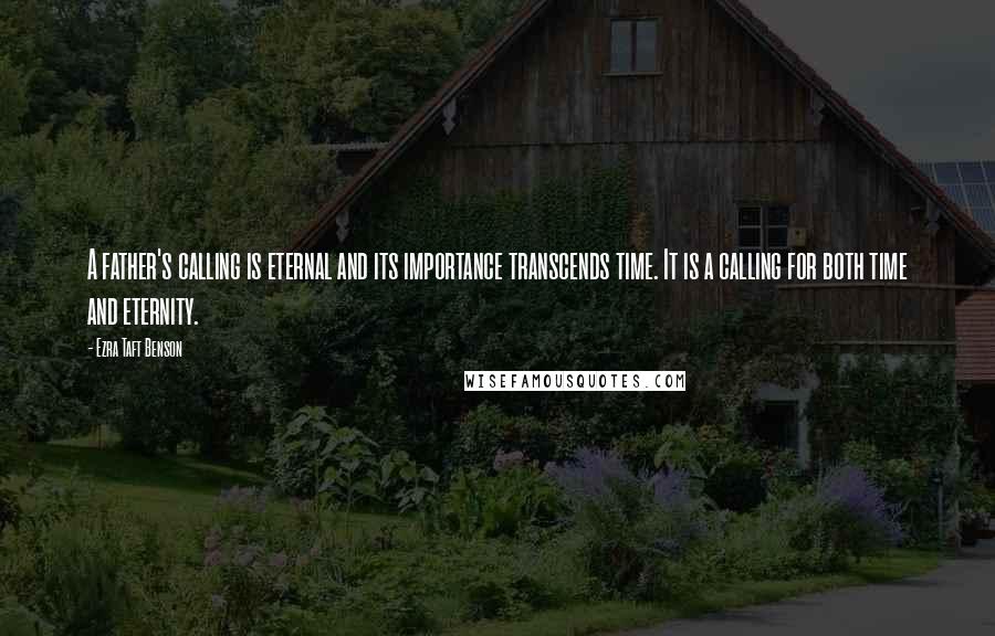 Ezra Taft Benson Quotes: A father's calling is eternal and its importance transcends time. It is a calling for both time and eternity.