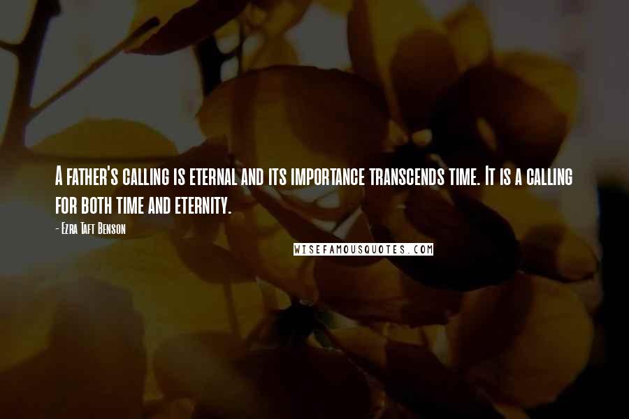 Ezra Taft Benson Quotes: A father's calling is eternal and its importance transcends time. It is a calling for both time and eternity.