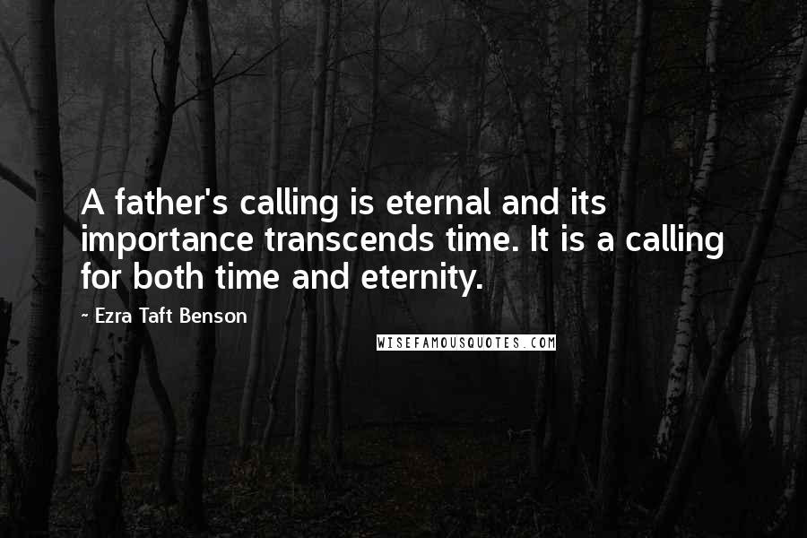 Ezra Taft Benson Quotes: A father's calling is eternal and its importance transcends time. It is a calling for both time and eternity.