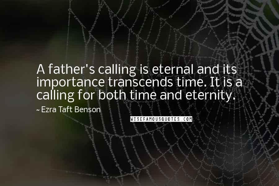 Ezra Taft Benson Quotes: A father's calling is eternal and its importance transcends time. It is a calling for both time and eternity.