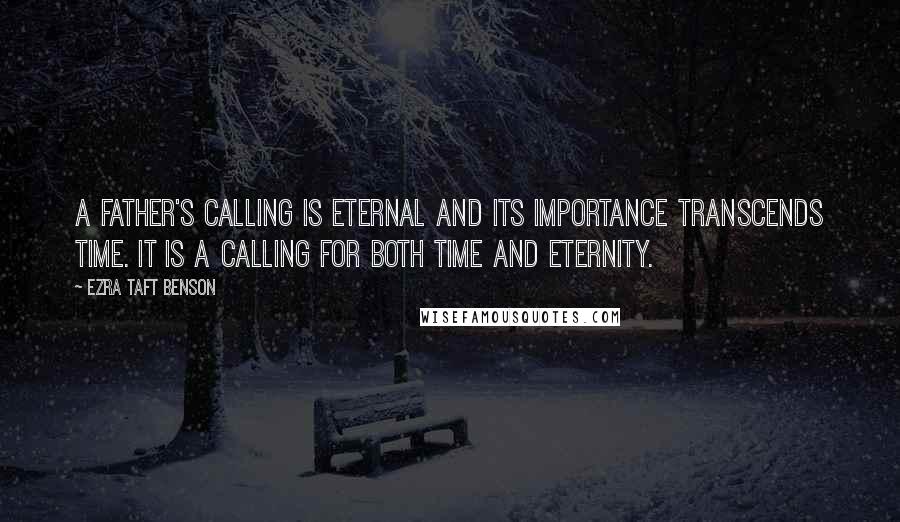 Ezra Taft Benson Quotes: A father's calling is eternal and its importance transcends time. It is a calling for both time and eternity.