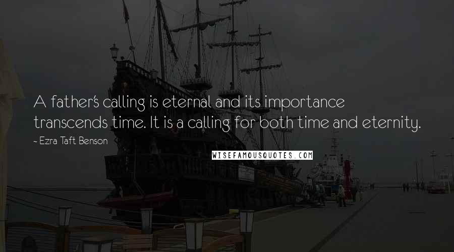 Ezra Taft Benson Quotes: A father's calling is eternal and its importance transcends time. It is a calling for both time and eternity.