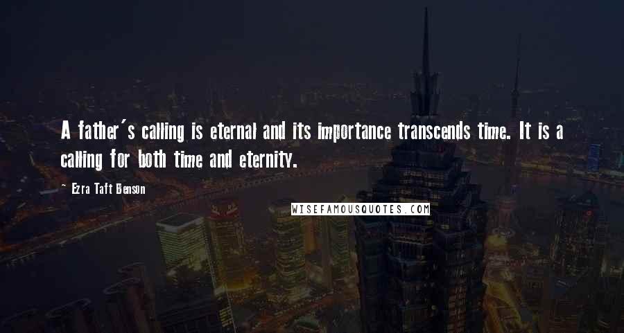 Ezra Taft Benson Quotes: A father's calling is eternal and its importance transcends time. It is a calling for both time and eternity.