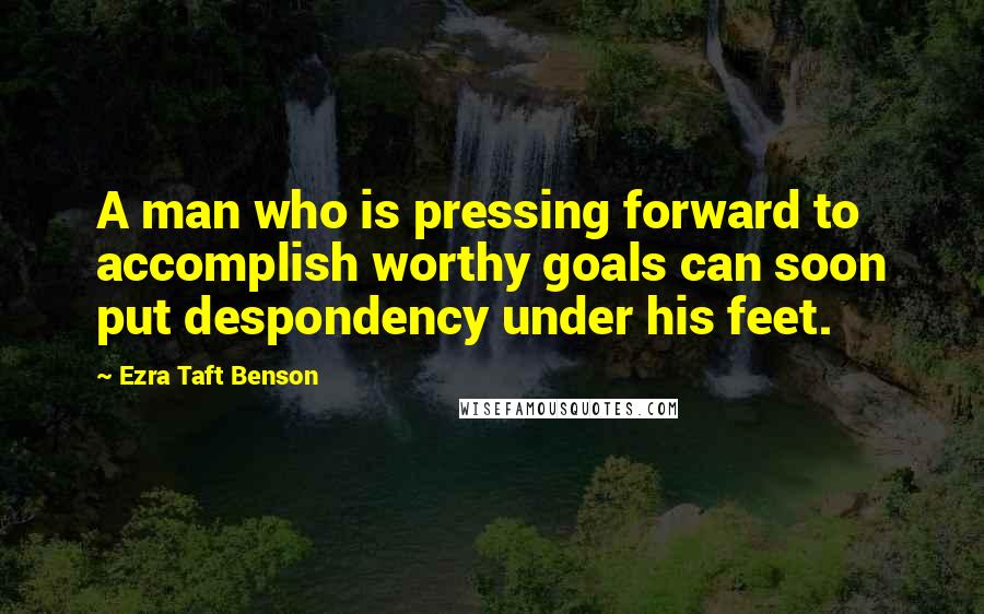 Ezra Taft Benson Quotes: A man who is pressing forward to accomplish worthy goals can soon put despondency under his feet.