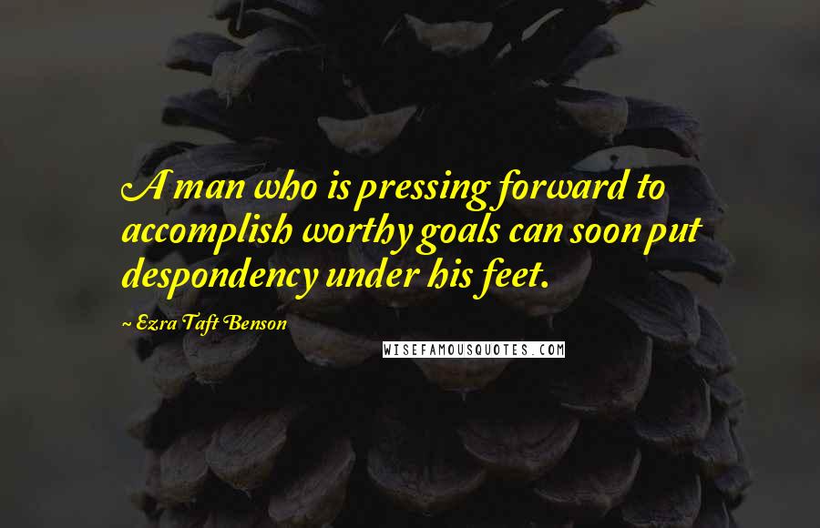 Ezra Taft Benson Quotes: A man who is pressing forward to accomplish worthy goals can soon put despondency under his feet.