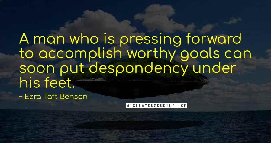 Ezra Taft Benson Quotes: A man who is pressing forward to accomplish worthy goals can soon put despondency under his feet.