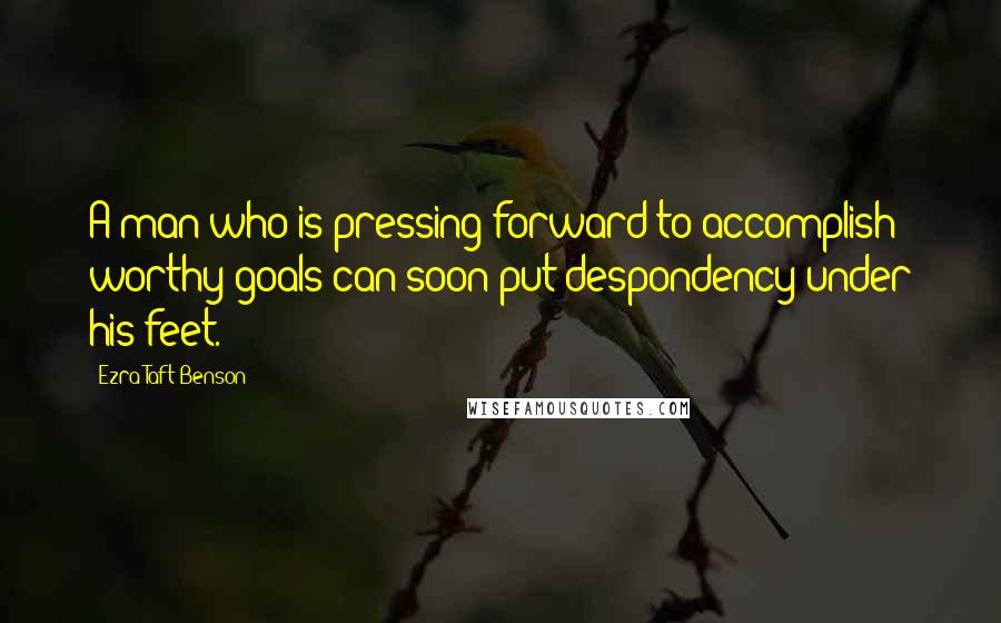 Ezra Taft Benson Quotes: A man who is pressing forward to accomplish worthy goals can soon put despondency under his feet.