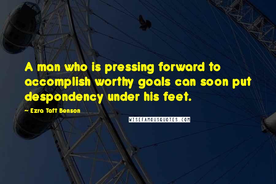 Ezra Taft Benson Quotes: A man who is pressing forward to accomplish worthy goals can soon put despondency under his feet.