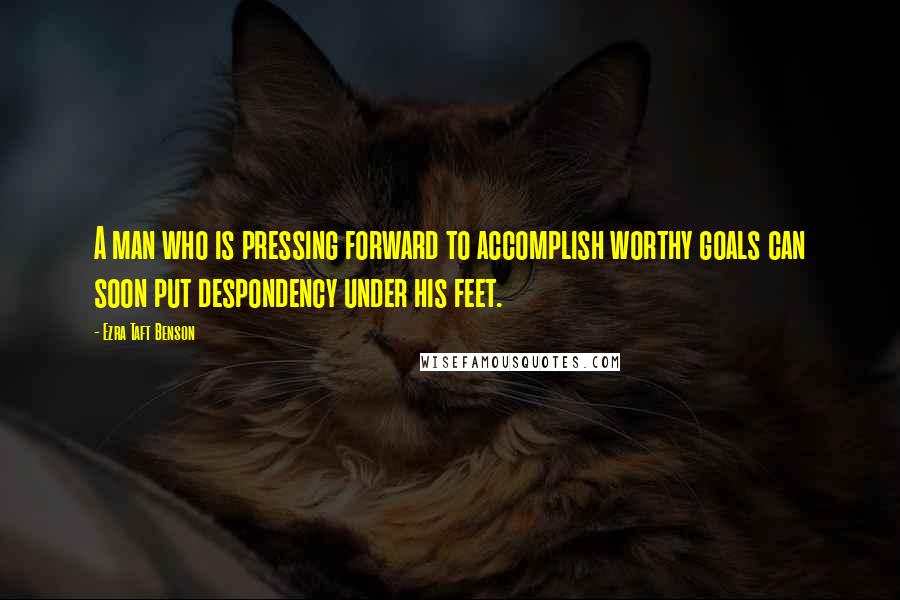 Ezra Taft Benson Quotes: A man who is pressing forward to accomplish worthy goals can soon put despondency under his feet.